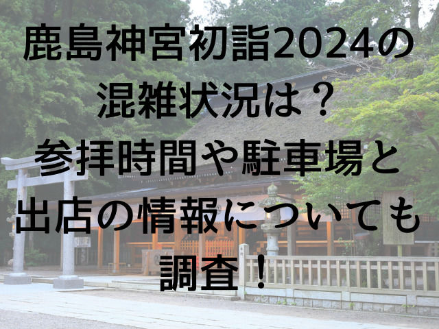 鹿島神宮初詣2024混雑状況は参拝時間や駐車場と出店の情報についても調査