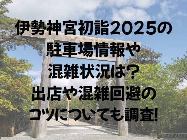 伊勢神宮初詣2025の駐車場情報や混雑状況は出店や混雑回避のコツについても調査