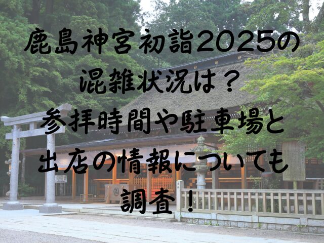 鹿島神宮初詣2025の混雑状況は参拝時間や駐車場と出店の情報についても調査