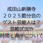 成田山新勝寺2025節分会のゲスト芸能人は混雑状況や時間と場所について