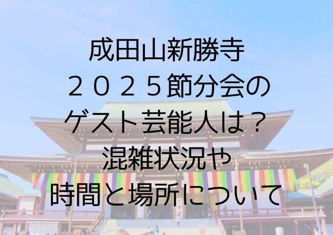 成田山新勝寺2025節分会のゲスト芸能人は混雑状況や時間と場所について