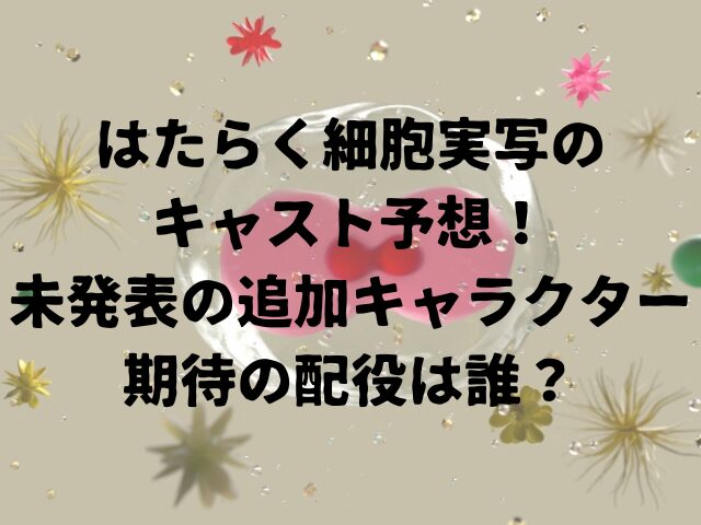 はたらく細胞実写のキャスト予想未発表の追加キャラクター期待の配役は誰