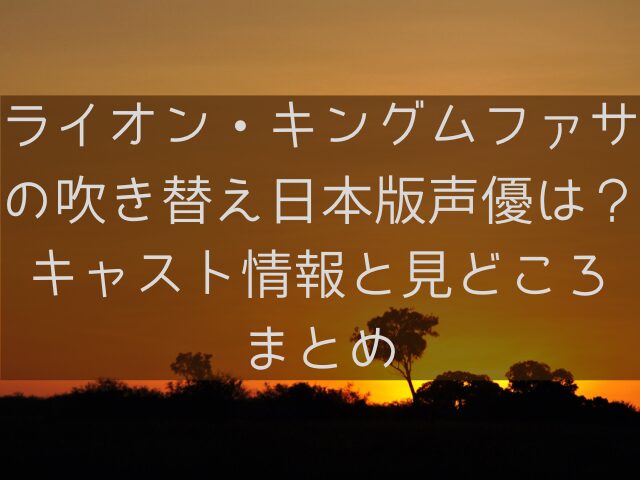 ライオン・キングムファサの吹き替え日本版声優は誰？キャスト情報と見どころまとめ