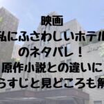 映画私にふさわしいホテルのネタバレ原作小説との違いにあらすじと見どころも解説