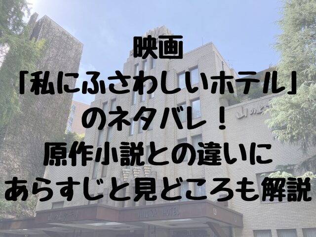 映画私にふさわしいホテルのネタバレ原作小説との違いにあらすじと見どころも解説