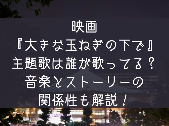 映画大きな玉ねぎの下で主題歌は誰が歌ってる音楽とストーリーの関係性も解説